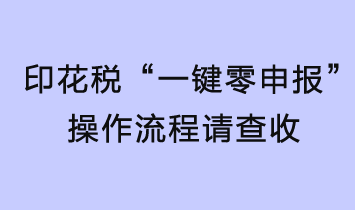 印花稅輕松“一鍵零申報”，操作流程請查收