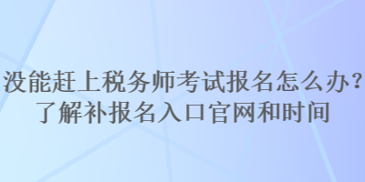 沒能趕上稅務師考試報名怎么辦？了解補報名入口官網(wǎng)和時間