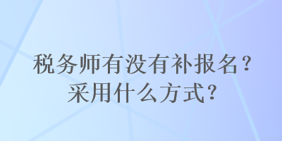 稅務師有沒有補報名？采用什么方式？