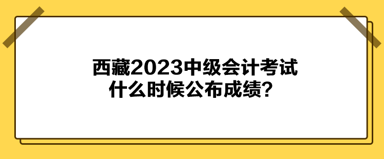 西藏2023中級會計考試什么時候公布成績？
