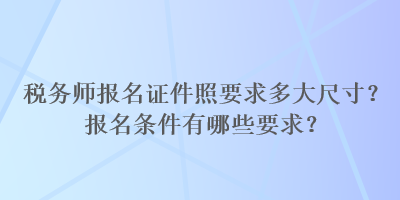 稅務(wù)師報名證件照要求多大尺寸？報名條件有哪些要求？