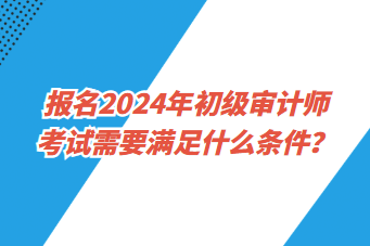 報名2024年初級審計師考試需要滿足什么條件？
