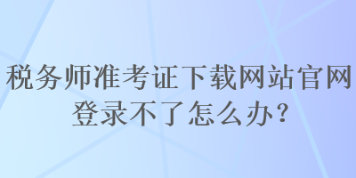 稅務師準考證下載網站官網登錄不了怎么辦？