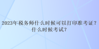 2023年稅務(wù)師什么時候可以打印準(zhǔn)考證？什么時候考試？