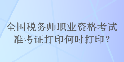 全國稅務(wù)師職業(yè)資格考試準(zhǔn)考證打印何時(shí)打印？