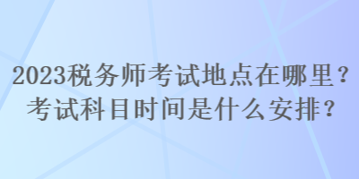 2023稅務(wù)師考試地點在哪里？考試科目時間是什么安排？