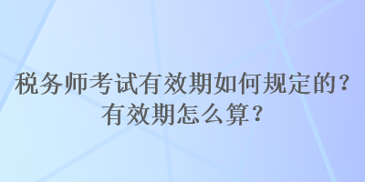 稅務師考試有效期如何規定的？有效期怎么算？