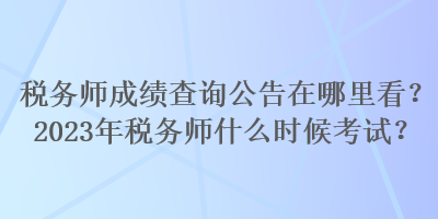 稅務師成績查詢公告在哪里看？2023年稅務師什么時候考試？