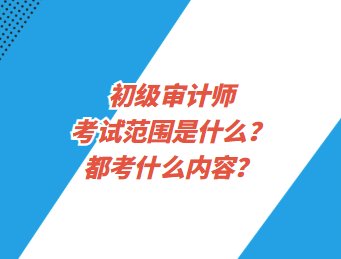 初級(jí)審計(jì)師考試范圍是什么？都考什么內(nèi)容？