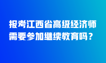 報考江西省高級經濟師需要參加繼續教育嗎？