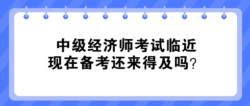 中級經濟師考試臨近 現在備考還來得及嗎？
