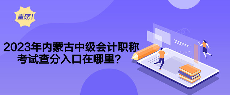2023年內蒙古中級會計職稱考試查分入口在哪里？