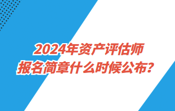 2024年資產評估師報名簡章什么時候公布？