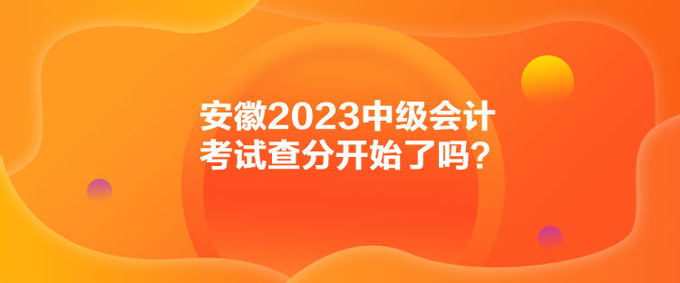 安徽2023中級(jí)會(huì)計(jì)考試查分開(kāi)始了嗎？