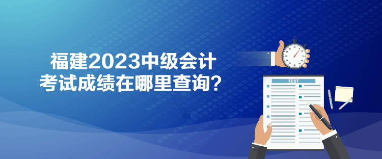 福建2023中級會計考試成績在哪里查詢？