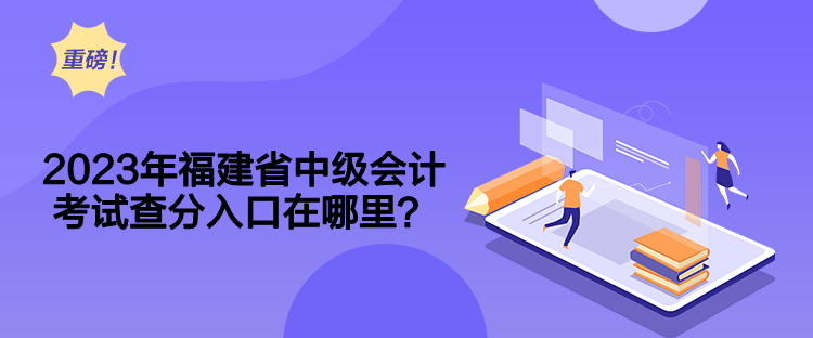 2023年福建省中級會計考試查分入口在哪里？
