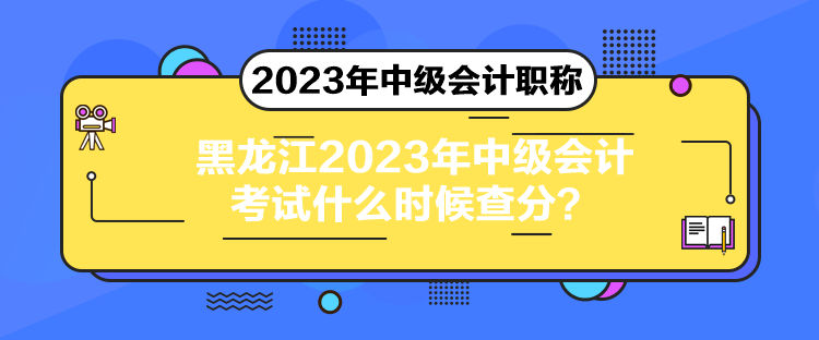 黑龍江2023年中級會計考試什么時候查分？