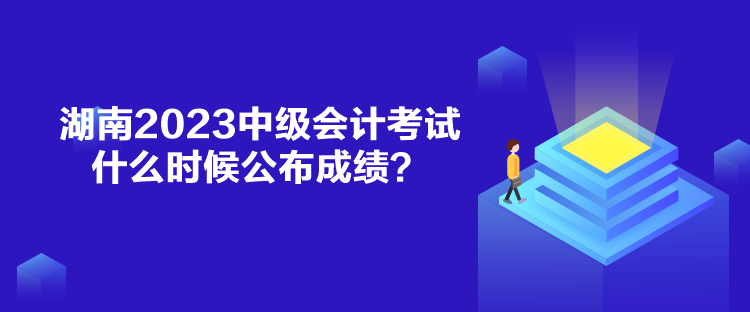 湖南2023中級會計考試什么時候公布成績？