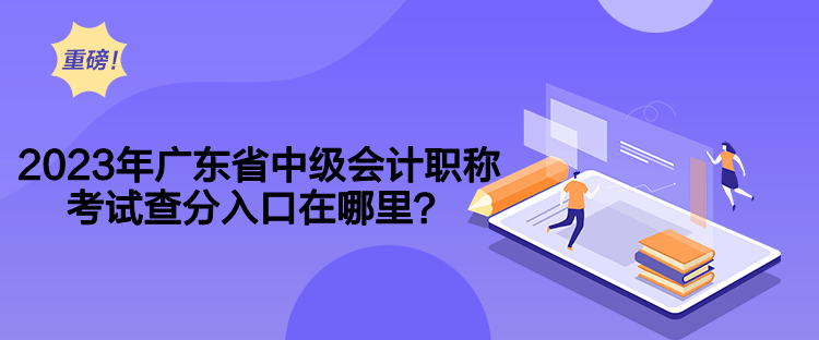 2023年廣東省中級會計職稱考試查分入口在哪里？