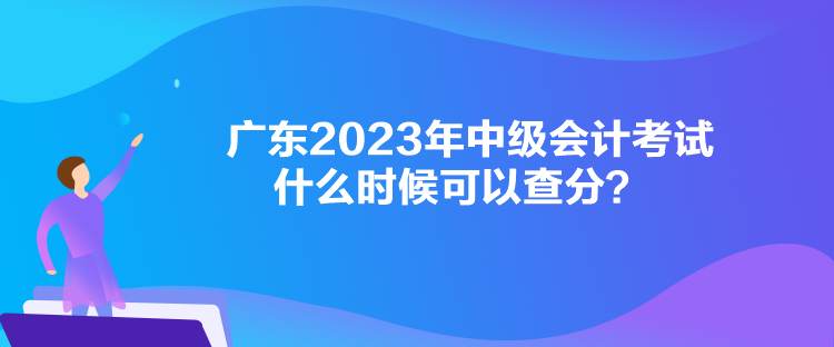 廣東2023年中級會計考試什么時候可以查分？