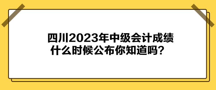 四川2023年中級會計成績什么時候公布你知道嗎？