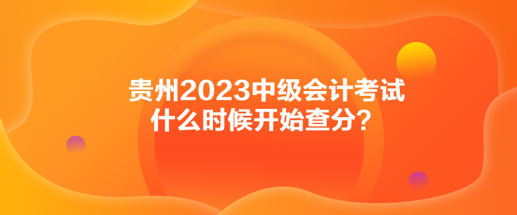 貴州2023中級會計考試什么時候開始查分？
