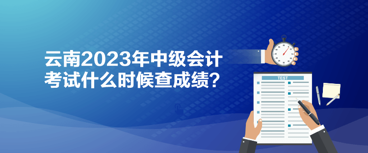 云南2023年中級會計考試什么時候查成績？