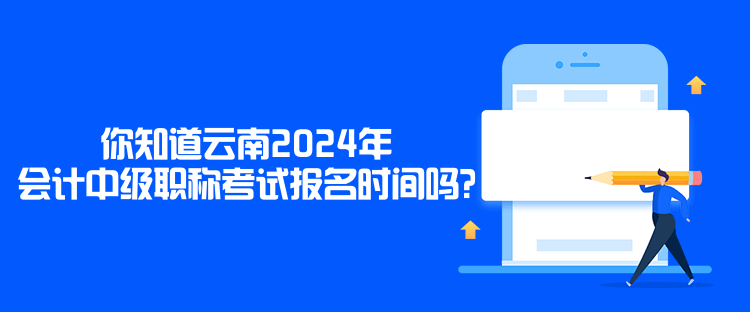 你知道云南2024年會計中級職稱考試報名時間嗎？