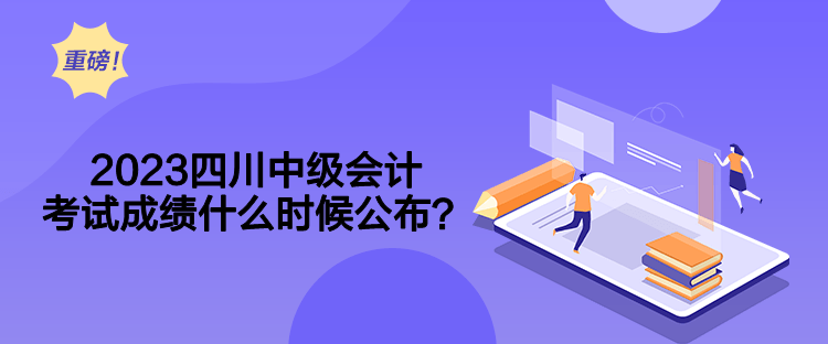 2023四川中級會計考試成績什么時候公布？