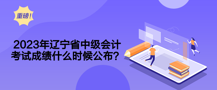 2023年遼寧省中級會計考試成績什么時候公布？