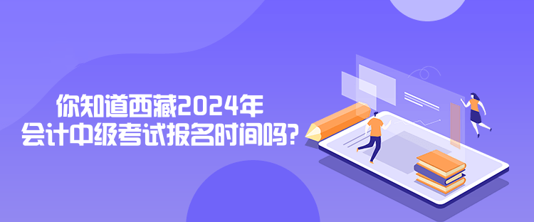 你知道西藏2024年會(huì)計(jì)中級(jí)考試報(bào)名時(shí)間嗎？