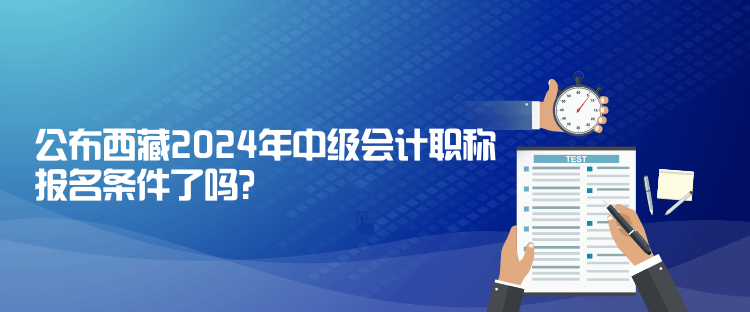 公布西藏2024年中級會計職稱報名條件了嗎？
