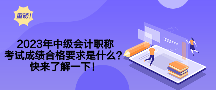 2023年中級會計職稱考試成績合格要求是什么？快來了解一下！