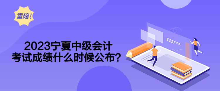 2023寧夏中級(jí)會(huì)計(jì)考試成績(jī)什么時(shí)候公布？
