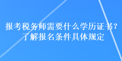 報考稅務師需要什么學歷證書？了解報名條件具體規定