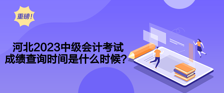 河北2023中級會計考試成績查詢時間是什么時候？