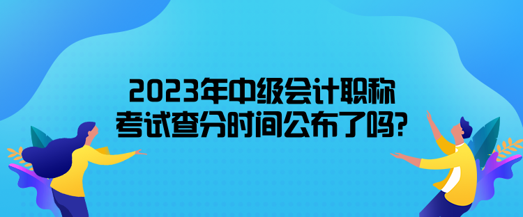 2023年中級會計職稱考試查分時間公布了嗎？