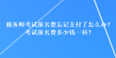 稅務師考試報名費忘記支付了怎么辦？考試報名費多少錢一科？