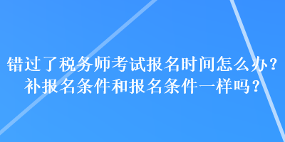 錯過了稅務師考試報名時間怎么辦？補報名條件和報名條件一樣嗎？
