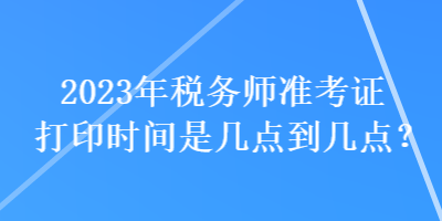 2023年稅務師準考證打印時間是幾點到幾點？