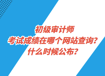初級審計師考試成績在哪個網站查詢？什么時候公布？