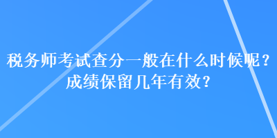 稅務(wù)師考試查分一般在什么時(shí)候呢？成績保留幾年有效？