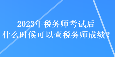 2023年稅務(wù)師考試后什么時(shí)候可以查稅務(wù)師成績(jī)？