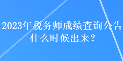2023年稅務師成績查詢公告什么時候出來？