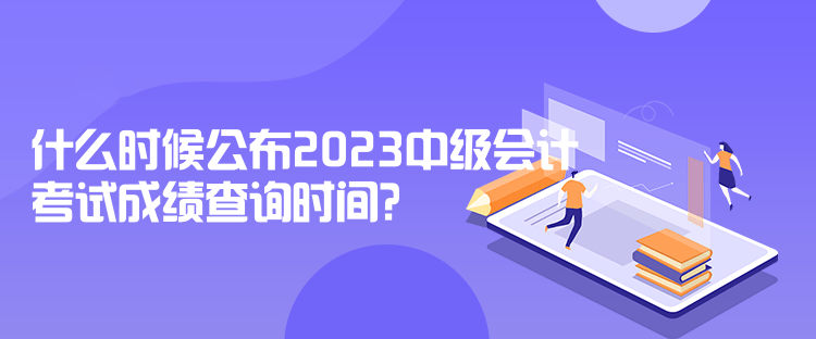 什么時候公布2023中級會計考試成績查詢時間？  