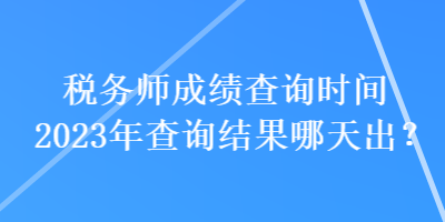 稅務師成績查詢時間2023年查詢結果哪天出？