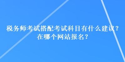 稅務師考試搭配考試科目有什么建議？在哪個網站報名？
