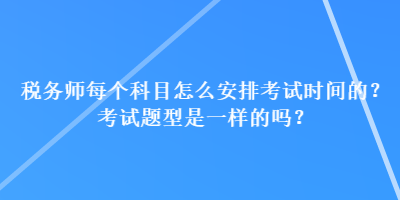 稅務師每個科目怎么安排考試時間的？考試題型是一樣的嗎？