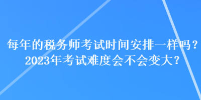 每年的稅務師考試時間安排一樣嗎？2023年考試難度會不會變大？
