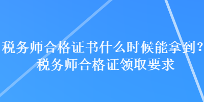 稅務師合格證書什么時候能拿到？稅務師合格證領取要求